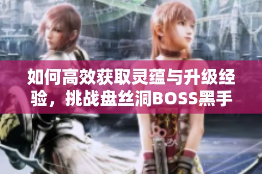 如何高效获取灵蕴与升级经验，挑战盘丝洞BOSS黑手道人攻略