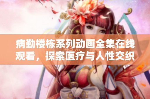 病勤楼栋系列动画全集在线观看，探索医疗与人性交织的故事