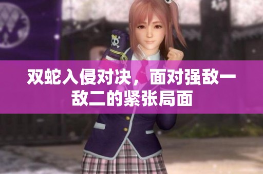 双蛇入侵对决，面对强敌一敌二的紧张局面