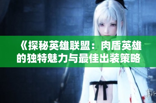 《探秘英雄联盟：肉盾英雄的独特魅力与最佳出装策略》