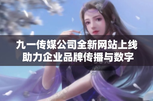 九一传媒公司全新网站上线 助力企业品牌传播与数字化转型