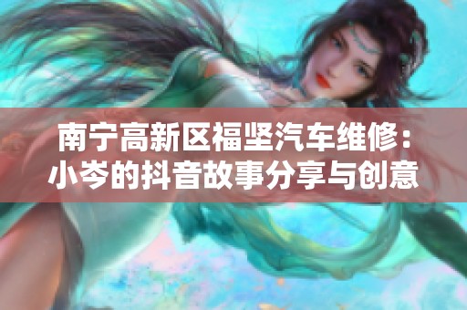 南宁高新区福坚汽车维修：小岑的抖音故事分享与创意展示