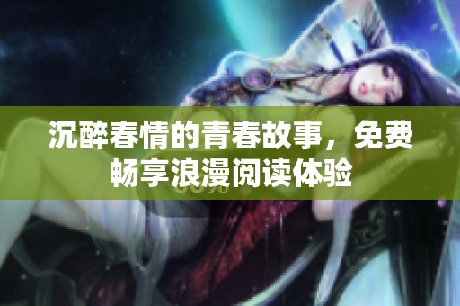 沉醉春情的青春故事，免费畅享浪漫阅读体验