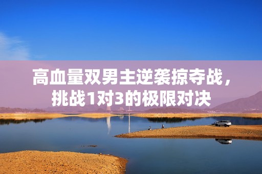 高血量双男主逆袭掠夺战，挑战1对3的极限对决