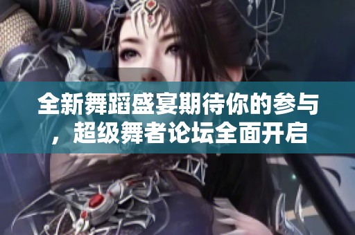 全新舞蹈盛宴期待你的参与，超级舞者论坛全面开启