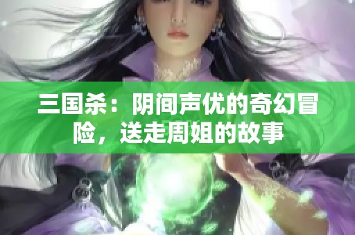 三国杀：阴间声优的奇幻冒险，送走周姐的故事