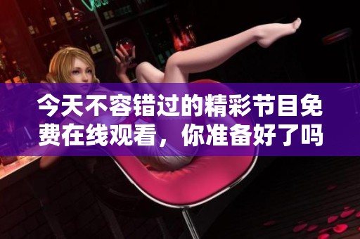 今天不容错过的精彩节目免费在线观看，你准备好了吗