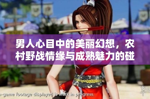 男人心目中的美丽幻想，农村野战情缘与成熟魅力的碰撞