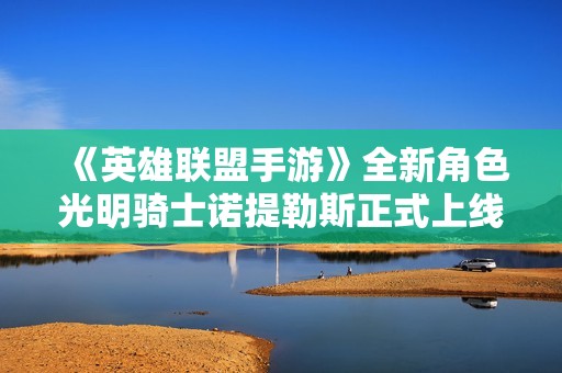 《英雄联盟手游》全新角色光明骑士诺提勒斯正式上线时间揭晓