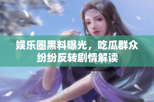 娱乐圈黑料曝光，吃瓜群众纷纷反转剧情解读