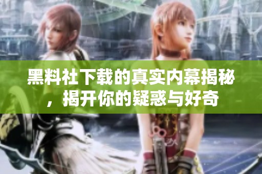 黑料社下载的真实内幕揭秘，揭开你的疑惑与好奇