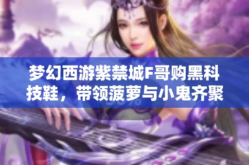 梦幻西游紫禁城F哥购黑科技鞋，带领菠萝与小鬼齐聚深圳庆祝！