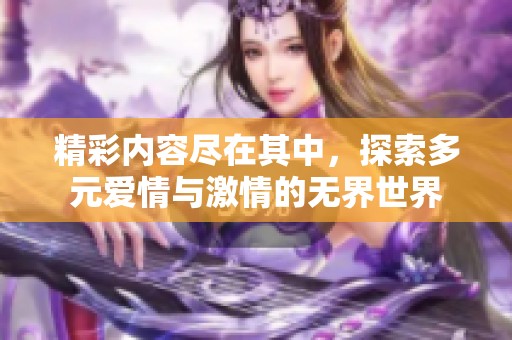 精彩内容尽在其中，探索多元爱情与激情的无界世界