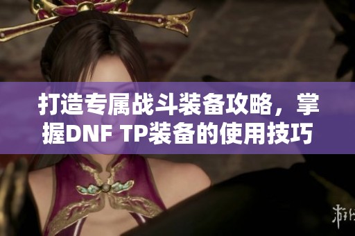 打造专属战斗装备攻略，掌握DNF TP装备的使用技巧