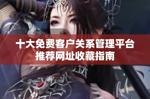 十大免费客户关系管理平台推荐网址收藏指南
