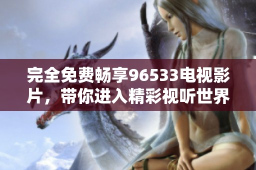 完全免费畅享96533电视影片，带你进入精彩视听世界