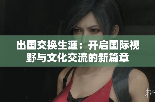 出国交换生涯：开启国际视野与文化交流的新篇章