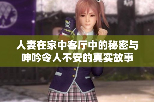 人妻在家中客厅中的秘密与呻吟令人不安的真实故事