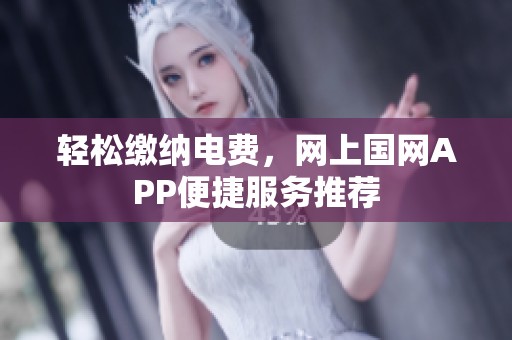 轻松缴纳电费，网上国网APP便捷服务推荐