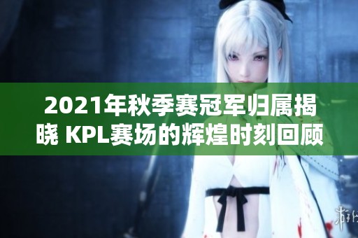 2021年秋季赛冠军归属揭晓 KPL赛场的辉煌时刻回顾