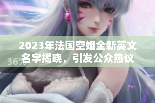 2023年法国空姐全新英文名字揭晓，引发公众热议