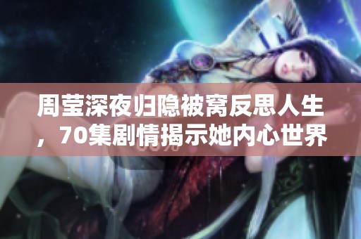 周莹深夜归隐被窝反思人生，70集剧情揭示她内心世界