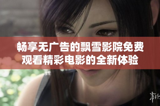 畅享无广告的飘雪影院免费观看精彩电影的全新体验