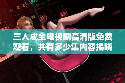 三人成全电视剧高清版免费观看，共有多少集内容揭晓