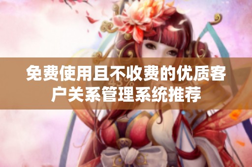 免费使用且不收费的优质客户关系管理系统推荐