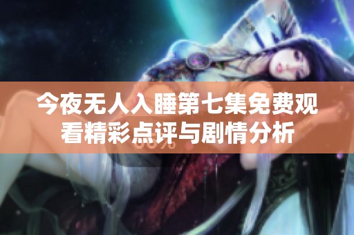 今夜无人入睡第七集免费观看精彩点评与剧情分析