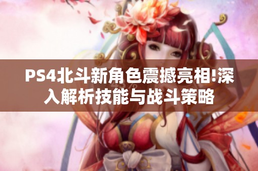 PS4北斗新角色震撼亮相!深入解析技能与战斗策略