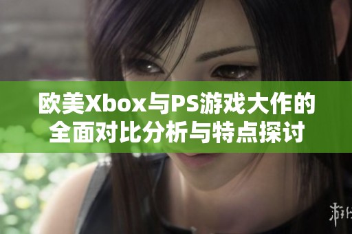 欧美Xbox与PS游戏大作的全面对比分析与特点探讨