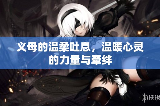 义母的温柔吐息，温暖心灵的力量与牵绊