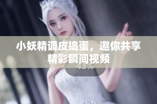 小妖精调皮捣蛋，邀你共享精彩瞬间视频