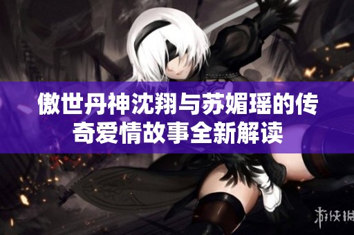傲世丹神沈翔与苏媚瑶的传奇爱情故事全新解读