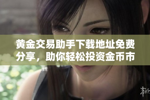 黄金交易助手下载地址免费分享，助你轻松投资金币市场