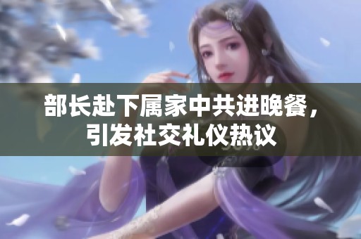 部长赴下属家中共进晚餐，引发社交礼仪热议