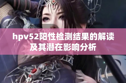 hpv52阳性检测结果的解读及其潜在影响分析
