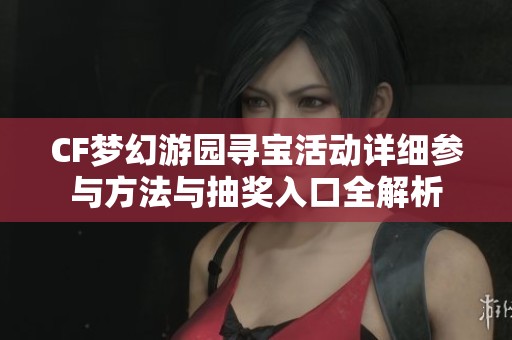 CF梦幻游园寻宝活动详细参与方法与抽奖入口全解析