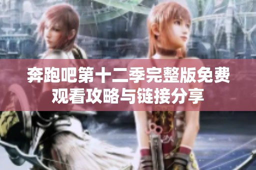 奔跑吧第十二季完整版免费观看攻略与链接分享