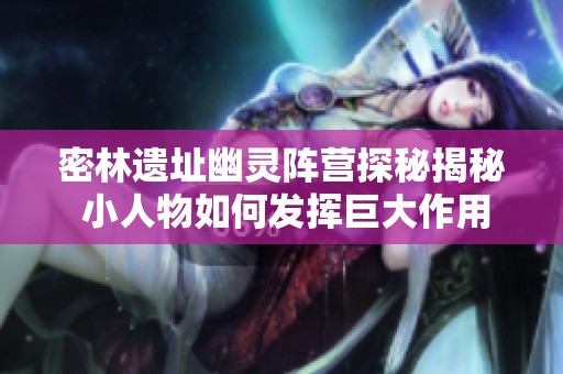 密林遗址幽灵阵营探秘揭秘 小人物如何发挥巨大作用