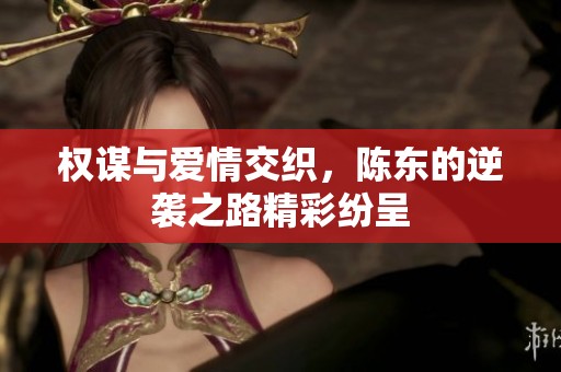 权谋与爱情交织，陈东的逆袭之路精彩纷呈