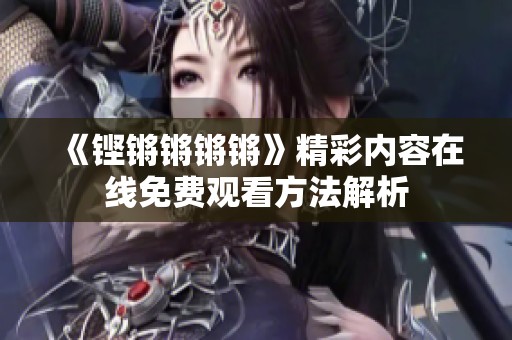 《铿锵锵锵锵》精彩内容在线免费观看方法解析