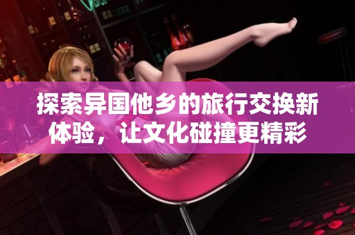探索异国他乡的旅行交换新体验，让文化碰撞更精彩