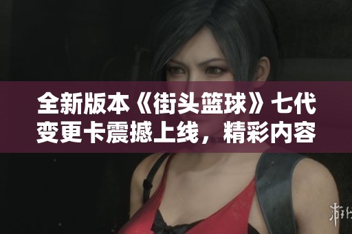 全新版本《街头篮球》七代变更卡震撼上线，精彩内容一一呈现