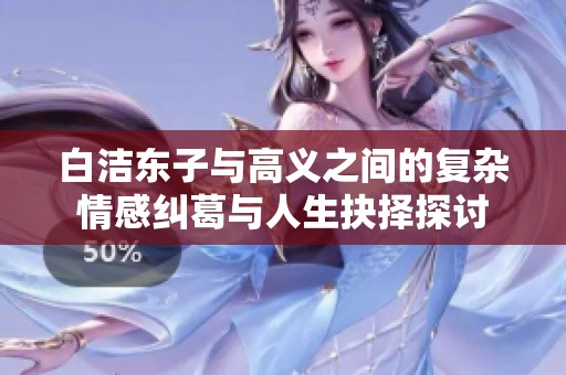 白洁东子与高义之间的复杂情感纠葛与人生抉择探讨