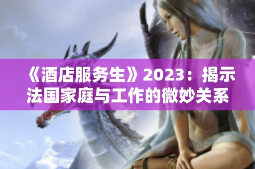 《酒店服务生》2023：揭示法国家庭与工作的微妙关系与挑战