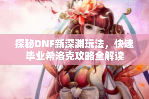 探秘DNF新深渊玩法，快速毕业希洛克攻略全解读