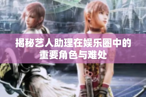 揭秘艺人助理在娱乐圈中的重要角色与难处