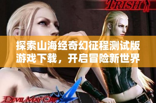 探索山海经奇幻征程测试版游戏下载，开启冒险新世界